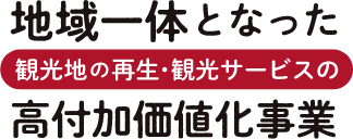 地域一体となった観光地の再生・観光サービスの高付加価値化事業